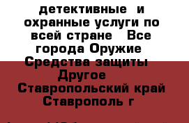 детективные  и охранные услуги по всей стране - Все города Оружие. Средства защиты » Другое   . Ставропольский край,Ставрополь г.